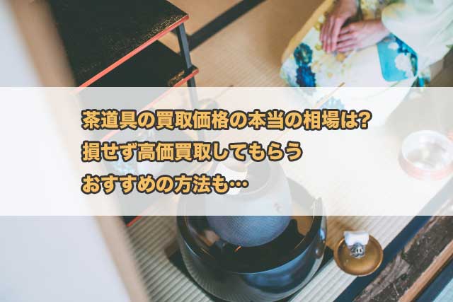 茶道具の買取価格の本当の相場は?損せず高価買取してもらうおすすめの方法も…